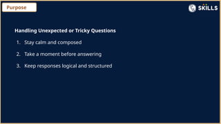 Purpose
Handling Unexpected or Tricky Questions
1. Stay calm and composed
2. Take a moment before answering
3. Keep responses logical and structured
 