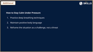 Additional
How to Stay Calm Under Pressure
1. Practice deep breathing techniques
2. Maintain positive body language
3. Reframe the situation as a challenge, not a threat
 