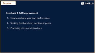 Purpose
Feedback & Self-Improvement
1. How to evaluate your own performance
2. Seeking feedback from mentors or peers
3. Practicing with mock interviews
 