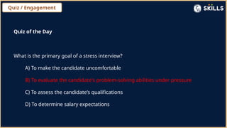 Quiz / Engagement
Quiz of the Day
What is the primary goal of a stress interview?
A) To make the candidate uncomfortable
B) To evaluate the candidate's problem-solving abilities under pressure
C) To assess the candidate’s qualifications
D) To determine salary expectations
 