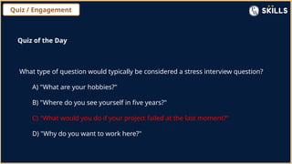 Quiz / Engagement
Quiz of the Day
What type of question would typically be considered a stress interview question?
A) "What are your hobbies?"
B) "Where do you see yourself in five years?"
C) "What would you do if your project failed at the last moment?"
D) "Why do you want to work here?"
 