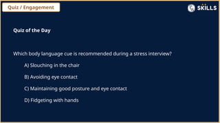 Quiz / Engagement
Quiz of the Day
Which body language cue is recommended during a stress interview?
A) Slouching in the chair
B) Avoiding eye contact
C) Maintaining good posture and eye contact
D) Fidgeting with hands
 