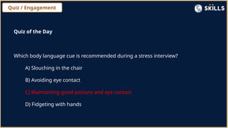 Quiz / Engagement
Quiz of the Day
Which body language cue is recommended during a stress interview?
A) Slouching in the chair
B) Avoiding eye contact
C) Maintaining good posture and eye contact
D) Fidgeting with hands
 