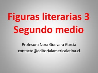 Figuras literarias 3
Segundo medio
Profesora Nora Guevara García
contacto@editorialamericalatina.cl
 