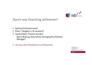 Durch was Coaching definieren?
Setting? Arbeitsformate?
Rolle + Tätigkeit ( z.B. beraten?)
Lebensfelder,Themen, Kunden:
Sport, Bildung, Gesundheit, Demographie, Politiker,
Manager?
isb-way: über Perspektiven und Expertise
Seite 5
CC-by-Lizenz,
Autor: Bernd Schmid
für isb-w.eu
Systemische Professionalität 2013
 
