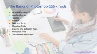 • What Is Photoshop?
• Interface Layout
• Palettes
• Toolbox
• Selection Tools
• Alteration Tools
• Drawing and Selection Tools
• Additional Tools
• Color Boxes and Modes
The Basics of Photoshop CS6 - Tools
www.cresttechnosoft.com
 