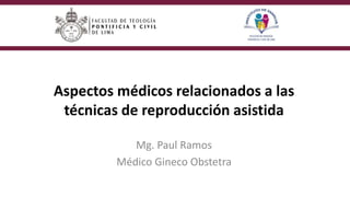 Aspectos médicos relacionados a las
técnicas de reproducción asistida
Mg. Paul Ramos
Médico Gineco Obstetra
 