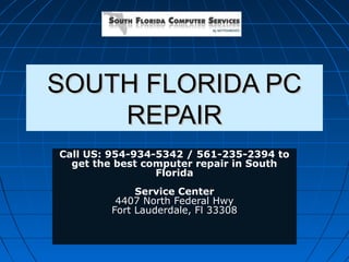 SSOOUUTTHH FFLLOORRIIDDAA PPCC 
RREEPPAAIIRR 
Call US: 954-934-5342 / 561-235-2394 to 
get the best computer repair in South 
Florida 
Service Center 
4407 North Federal Hwy 
Fort Lauderdale, Fl 33308 
 