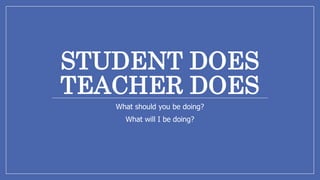 STUDENT DOES
TEACHER DOES
What should you be doing?
What will I be doing?
 
