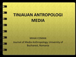 TINJAUAN ANTROPOLOGI
MEDIA
MIHAI COMAN
Journal of Media Anthropology, University of
Bucharest, Romania
 