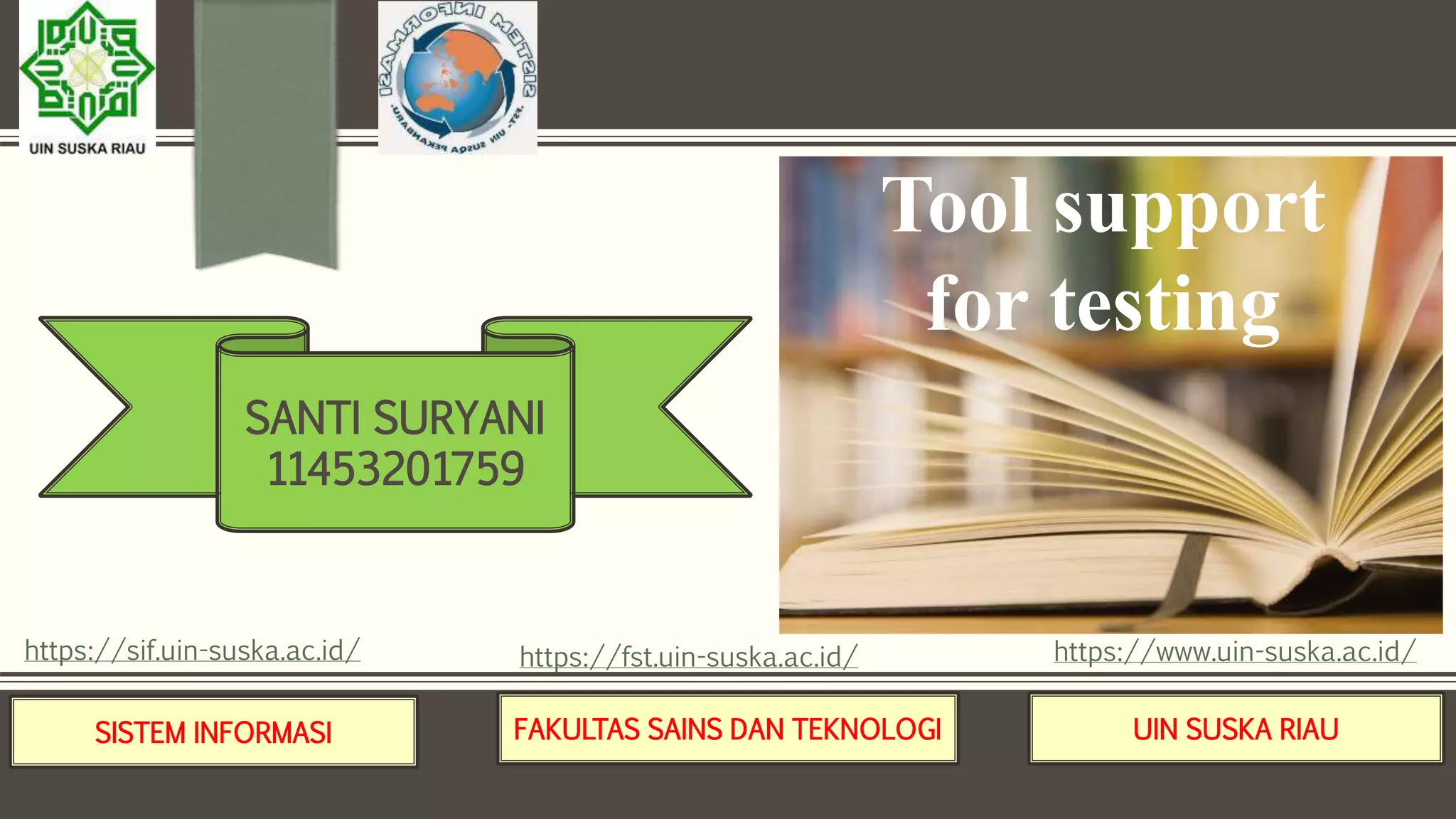 SISTEM INFORMASI FAKULTAS SAINS DAN TEKNOLOGI UIN SUSKA RIAU
https://sif.uin-suska.ac.id/ https://fst.uin-suska.ac.id/ https://www.uin-suska.ac.id/
Tool support
for testing
SANTI SURYANI
11453201759
 