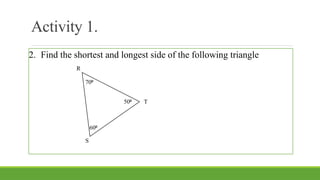 Activity 1.
2. Find the shortest and longest side of the following triangle
R
S
T
50⁰
70⁰
60⁰
 