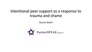 Intentional peer support as a response to
trauma and shame
Natalie Walker
 