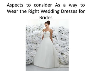 Aspects to consider As a way to
Wear the Right Wedding Dresses for
              Brides
 