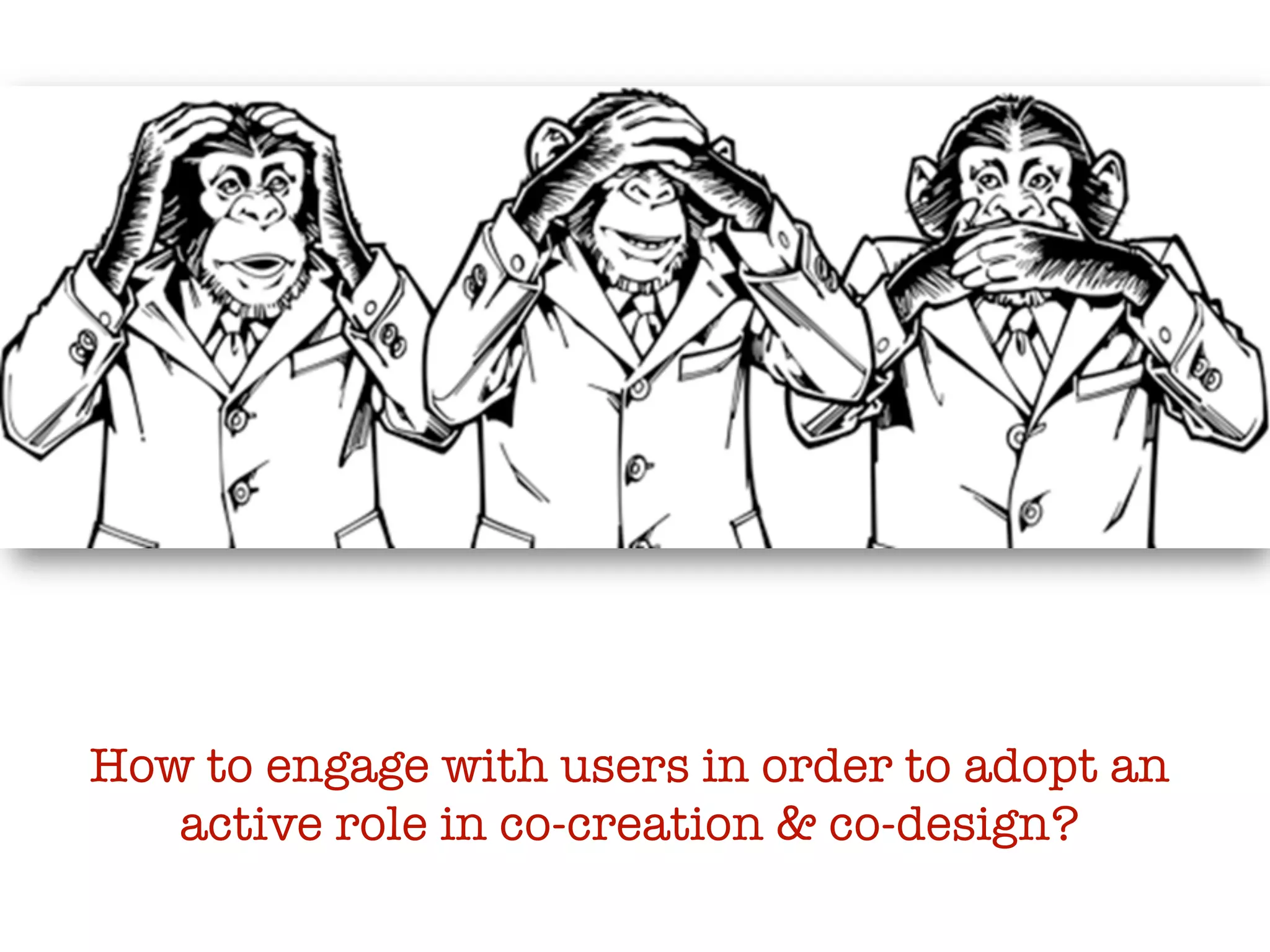 How to engage with users in order to adopt an
active role in co-creation & co-design?
 
