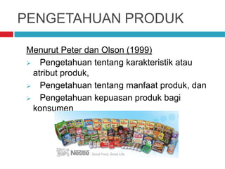 PENGETAHUAN PRODUK
Menurut Peter dan Olson (1999)
 Pengetahuan tentang karakteristik atau
atribut produk,
 Pengetahuan tentang manfaat produk, dan
 Pengetahuan kepuasan produk bagi
konsumen
 