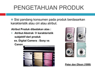 PENGETAHUAN PRODUK
Atribut Produk dibedakan atas :
 Atribut Abstrak  karakteristik
subjektif dari produk
ex. Digital Camera : Sony vs
Canon
 Sisi pandang konsumen pada produk berdasarkan
karakteristik atau ciri atau atribut.
Peter dan Olson (1999)
 