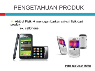 PENGETAHUAN PRODUK
 Atribut Fisik  menggambarkan ciri-ciri fisik dari
produk
ex. cellphone
Peter dan Olson (1999)
 