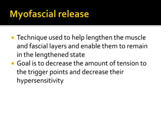  Technique used to help lengthen the muscle
and fascial layers and enable them to remain
in the lengthened state
 Goal is to decrease the amount of tension to
the trigger points and decrease their
hypersensitivity
 