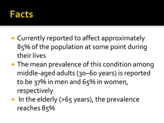  Currently reported to affect approximately
85% of the population at some point during
their lives
 The mean prevalence of this condition among
middle-aged adults (30–60 years) is reported
to be 37% in men and 65% in women,
respectively
 In the elderly (>65 years), the prevalence
reaches 85%
 