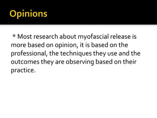 * Most research about myofascial release is
more based on opinion, it is based on the
professional, the techniques they use and the
outcomes they are observing based on their
practice.
 