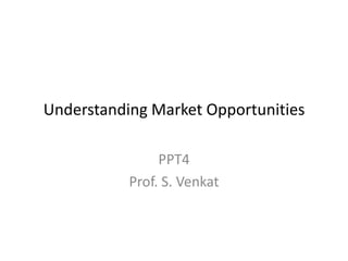 Understanding Market Opportunities
PPT4
Prof. S. Venkat

 