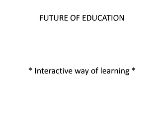 FUTURE OF EDUCATION

* Interactive way of learning *

 