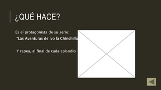 ¿QUÉ HACE?
Es el protagonista de su serie:
“Las Aventuras de Ivo la Chinchilla”
Y rapea, al final de cada episodio
 