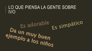 LO QUE PIENSA LA GENTE SOBRE
IVO
 