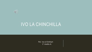 IVO LA CHINCHILLA
Por: Ivo el Emhart
3° medio A
 