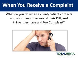 What do you do when a client/patient contacts
you about improper use of their PHI, and
thinks they have a HIPAA Complaint?...