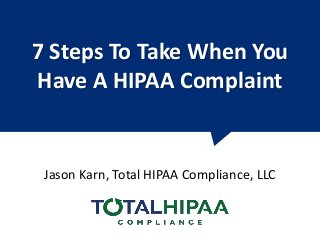7 Steps To Take When You
Have A HIPAA Complaint
Jason Karn, Total HIPAA Compliance, LLC
 