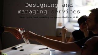 Designing and
managing services
Based on the book, marketing management by Kotler et. Al.
 