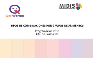TIPOS DE COMBINACIONES POR GRUPOS DE ALIMENTOS
Programación 2015
CAE de Productos
 