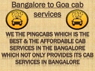 WE THE PINGCABS WHICH IS THE
BEST & THE AFFORDABLE CAB
SERVICES IN THE BANGALORE
WHICH NOT ONLY PROVIDES ITS CAB
SERVICES IN BANGALORE
Bangalore to Goa cab
services
 
