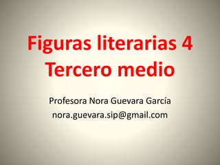 Figuras literarias 4
Tercero medio
Profesora Nora Guevara García
nora.guevara.sip@gmail.com
 
