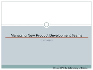 I T S T R ATEGY
Managing New Product Development Teams
CreatePPTBy:Erlambangwibisono
 