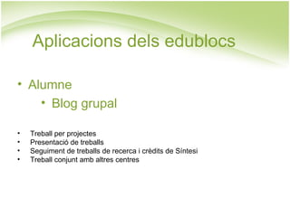 Aplicacions dels edublocs Alumne Blog grupal Treball per projectes Presentació de treballs Seguiment de treballs de recerca i crèdits de Síntesi Treball conjunt amb altres centres 