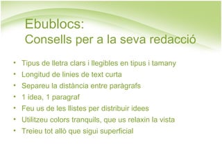 Ebublocs: Consells per a la seva redacció Tipus de lletra clars i llegibles en tipus i tamany Longitud de linies de text curta Separeu la distància entre paràgrafs 1 idea, 1 paragraf Feu us de les llistes per distribuir idees Utilitzeu colors tranquils, que us relaxin la vista Treieu tot allò que sigui superficial 