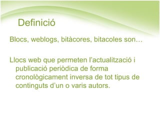 Definició Blocs, weblogs, bitàcores, bitacoles son… Llocs web que permeten l’actualització i publicació periòdica de forma cronològicament inversa de tot tipus de continguts d’un o varis autors. 
