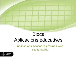 Blocs
Aplicacions educatives
 Aplicacions educatives d'eines web
            UdL d'Estiu 2012
 