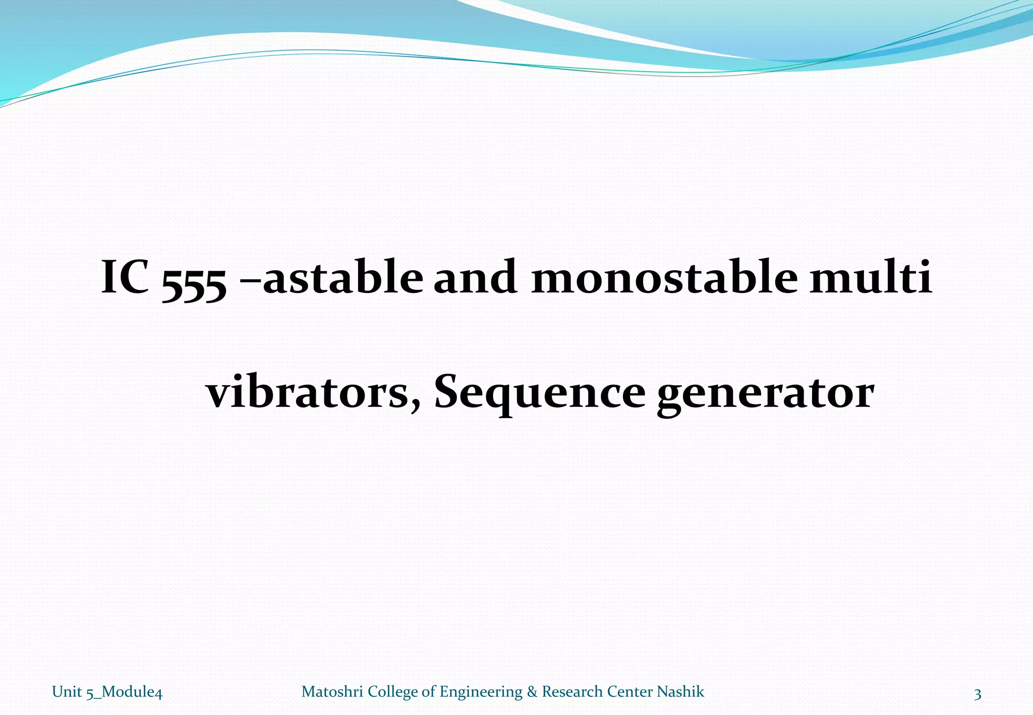 IC 555 –astable and monostable multi
vibrators, Sequence generator
3
Matoshri College of Engineering & Research Center Nashik
Unit 5_Module4
 