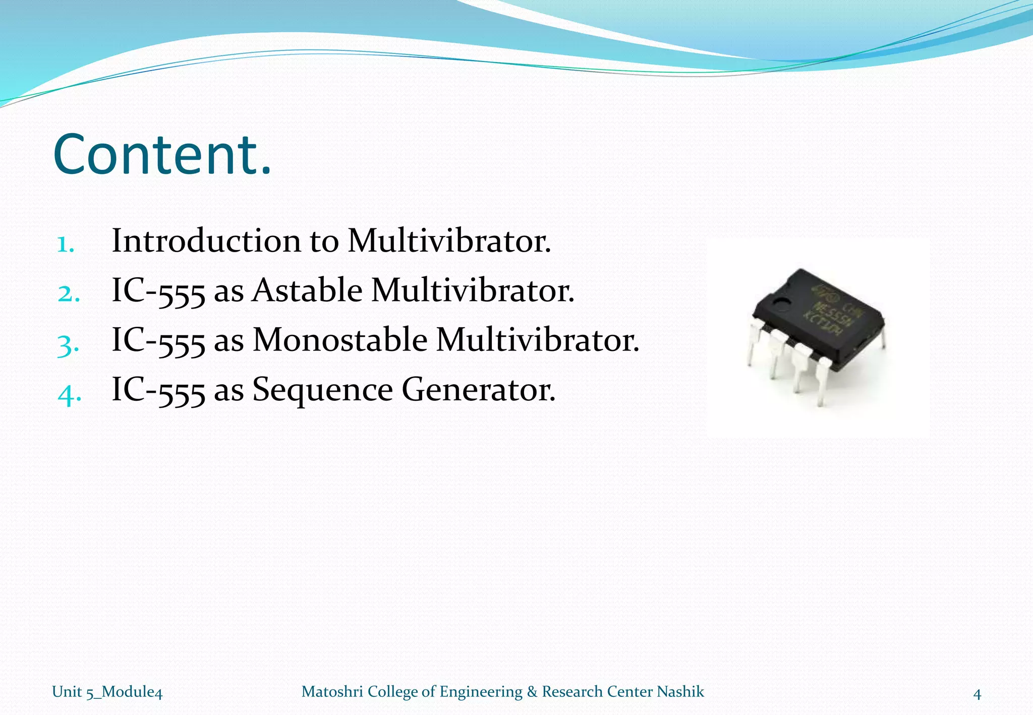 Content.
1. Introduction to Multivibrator.
2. IC-555 as Astable Multivibrator.
3. IC-555 as Monostable Multivibrator.
4. IC-555 as Sequence Generator.
Unit 5_Module4 Matoshri College of Engineering & Research Center Nashik 4
 