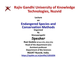 Lecture
on
Endangered Species and
Conservation Methods
Organized
By
Manyapragathi
Speaker
Ravi Gedela M.Tech IITG, (PhD IITG)
Head of the department (i/c)
Assistant professor
Department of Bio-Sciences
RGUKT Nuzvid, India.
https://rguktn.ac.in/profile/120102N
Rajiv Gandhi University of Knowledge
Technologies, Nuzvid
 