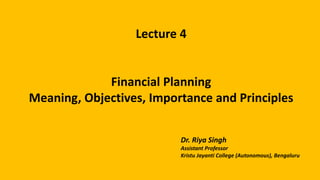 Lecture 4
Financial Planning
Meaning, Objectives, Importance and Principles
Dr. Riya Singh
Assistant Professor
Kristu Jayanti College (Autonomous), Bengaluru
 