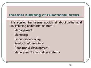 Internal auditing of Functional areas
 It is recalled that internal audit is all about gathering &
assimilating of information from:
• Management
• Marketing
• Finance/accounting
• Production/operations
• Research & development
• Management information systems
10
 