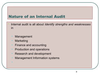 Nature of an Internal Audit
 Internal audit is all about Identify strengths and weaknesses
in
• Management
• Marketing
• Finance and accounting
• Production and operations
• Research and development
• Management Information systems
•
4
 