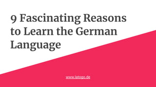 9 Fascinating Reasons
to Learn the German
Language
www.latogo.de
 