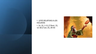 • LEYES RELATIVAS A LOS
ESCLAVOS
• Ex. 21, 1-11 // Deut. 15,
12-18 // Lev. 25, 39-43
 