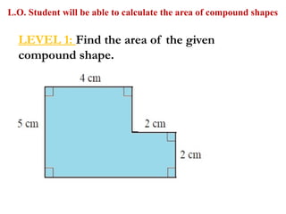 L.O. Student will be able to calculate the area of compound shapes
LEVEL 1: Find the area of the given
compound shape.
 
